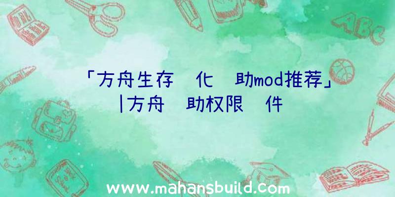 「方舟生存进化辅助mod推荐」|方舟辅助权限软件